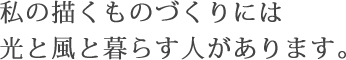 私の描くものづくりには光と風と暮らす人があります。