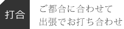 【打合】ご都合に合わせて出張でお打ち合わせ