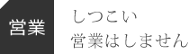 【営業】しつこい営業はしません。