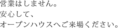 営業はしません。安心して、オープンハウスへご来場ください。